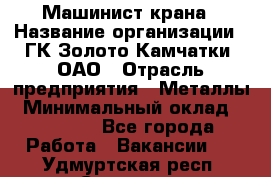 Машинист крана › Название организации ­ ГК Золото Камчатки, ОАО › Отрасль предприятия ­ Металлы › Минимальный оклад ­ 62 000 - Все города Работа » Вакансии   . Удмуртская респ.,Сарапул г.